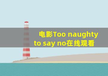 电影Too naughty to say no在线观看